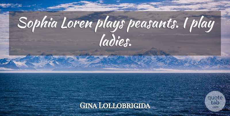 Gina Lollobrigida Quote About Play, Peasants, Sophia: Sophia Loren Plays Peasants I...
