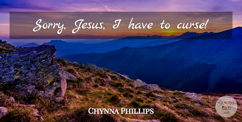 Chynna Phillips Quote About Jesus, Sorry, Curse: Sorry Jesus I Have To...