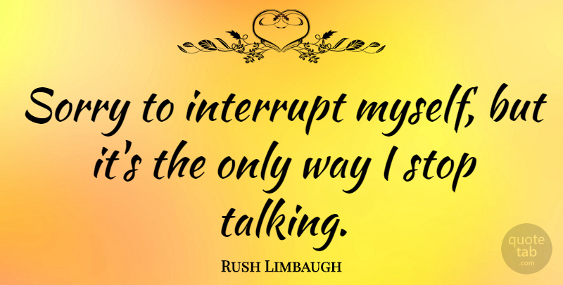 Rush Limbaugh Quote About Sorry, Talking, Way: Sorry To Interrupt Myself But...