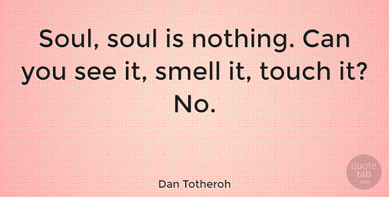 Dan Totheroh Quote About Smell, Soul: Soul Soul Is Nothing Can...