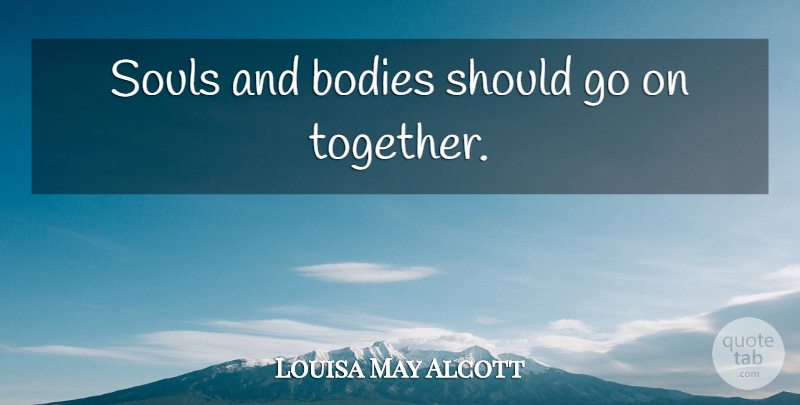Louisa May Alcott Quote About Soul And Body, Together, Goes On: Souls And Bodies Should Go...