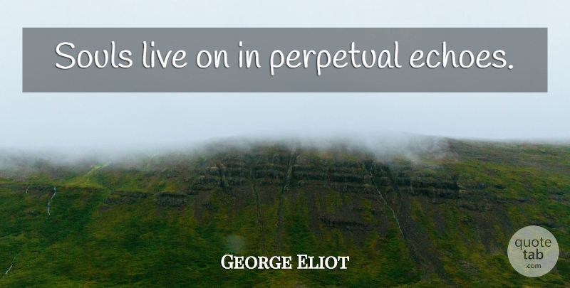 George Eliot Quote About Echoes, Soul, Immortality: Souls Live On In Perpetual...