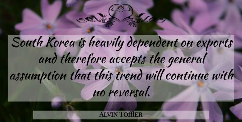 Alvin Toffler Quote About Accepts, Assumption, Continue, Dependent, Exports: South Korea Is Heavily Dependent...