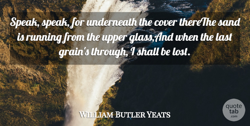 William Butler Yeats Quote About Cover, Last, Running, Sand, Shall: Speak Speak For Underneath The...