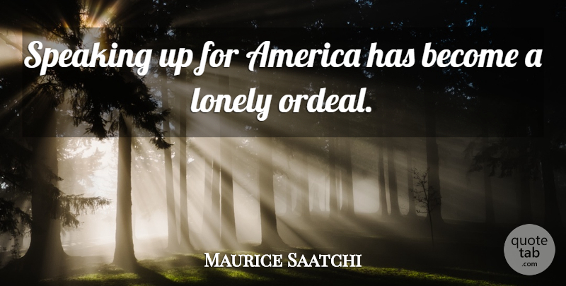 Maurice Saatchi Quote About Lonely, Speaking Up, America: Speaking Up For America Has...