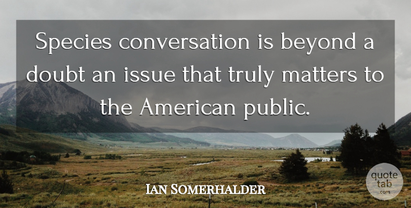 Ian Somerhalder Quote About Issues, Doubt, Matter: Species Conversation Is Beyond A...
