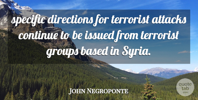 John Negroponte Quote About Attacks, Based, Continue, Directions, Groups: Specific Directions For Terrorist Attacks...