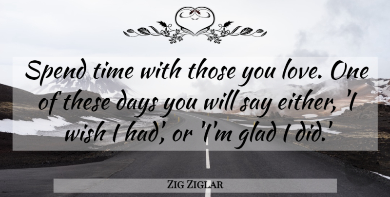 Zig Ziglar Quote About Wish, These Days, Spend Time: Spend Time With Those You...