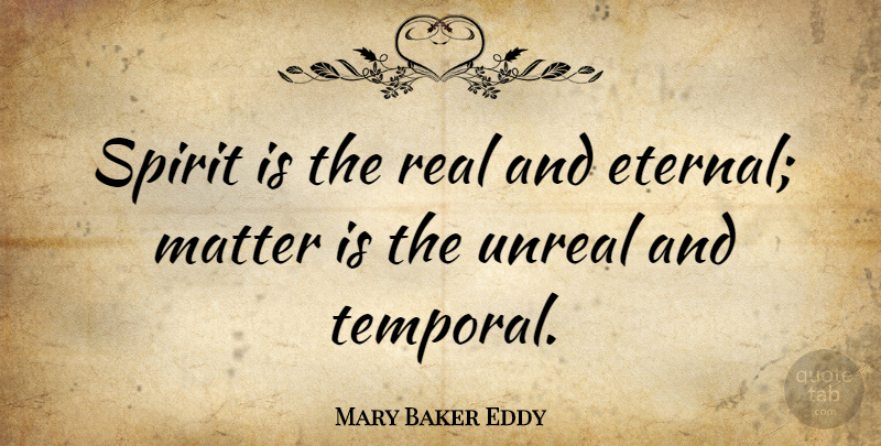 Mary Baker Eddy Quote About Real, Matter, Spirit: Spirit Is The Real And...