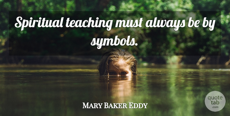 Mary Baker Eddy Quote About Spiritual, Teaching, Symbols: Spiritual Teaching Must Always Be...