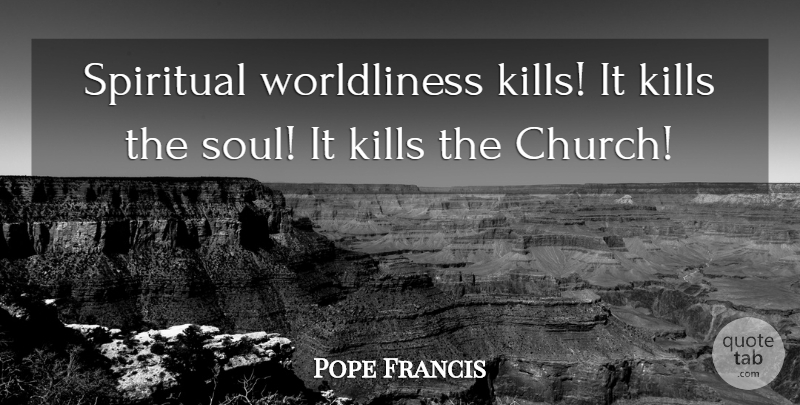 Pope Francis Quote About Spiritual, Soul, Church: Spiritual Worldliness Kills It Kills...