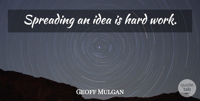 Geoff Mulgan Quote About Hard Work, Ideas, Hard: Spreading An Idea Is Hard...