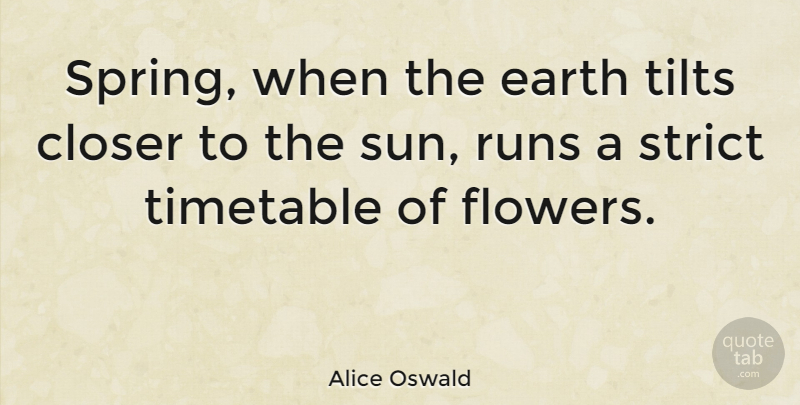 Alice Oswald Quote About Running, Spring, Flower: Spring When The Earth Tilts...