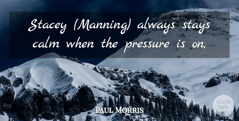 Paul Morris Quote About Calm, Pressure, Stays: Stacey Manning Always Stays Calm...
