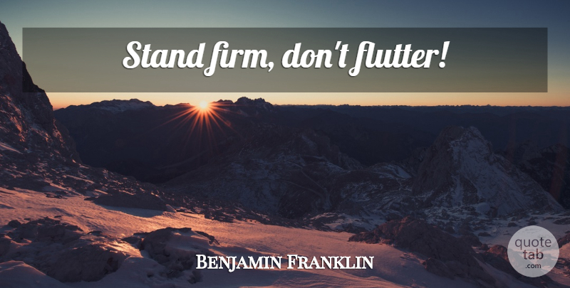 Benjamin Franklin Quote About Firm, Stand Firm: Stand Firm Dont Flutter...