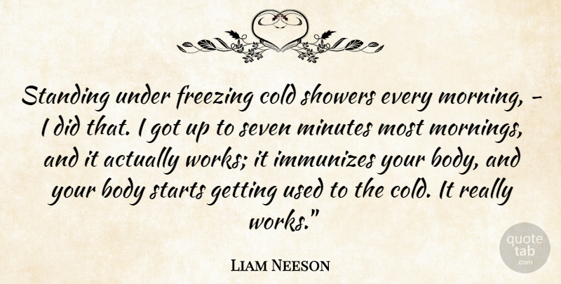 Liam Neeson Quote About Morning, Body, Cold: Standing Under Freezing Cold Showers...