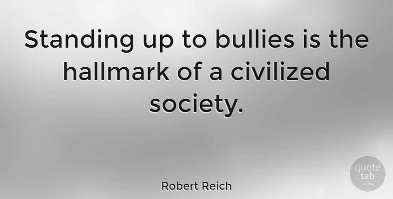 Robert Reich Quote About Bully, Hallmark, Civilized: Standing Up To Bullies Is...