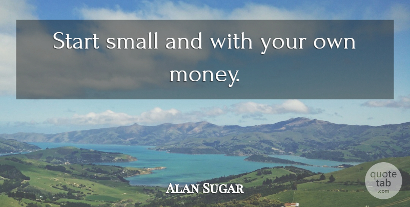 Alan Sugar Quote About undefined: Start Small And With Your...