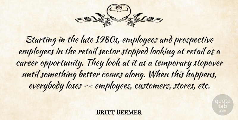 Britt Beemer Quote About Career, Employees, Everybody, Late, Looking: Starting In The Late 1980s...