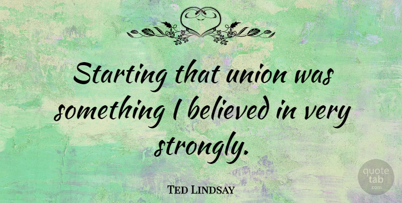 Ted Lindsay Quote About Unions, Starting, Very Strong: Starting That Union Was Something...