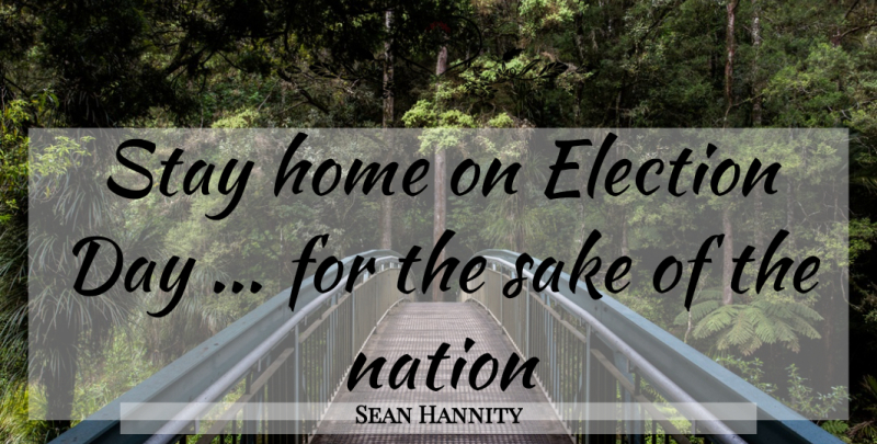 Sean Hannity Quote About Home, Sake, Election: Stay Home On Election Day...