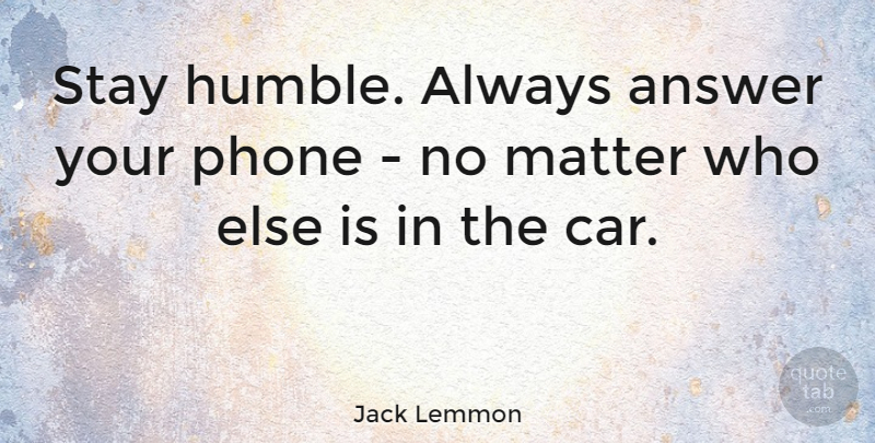 Jack Lemmon Quote About Humble, Phones, Car: Stay Humble Always Answer Your...