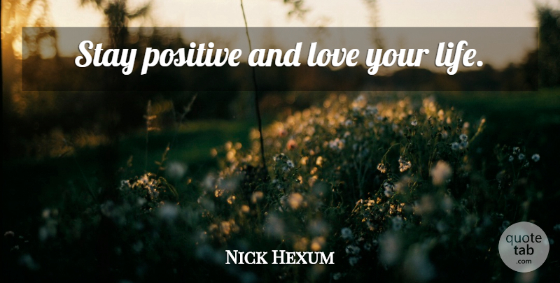Nick Hexum Quote About Love You, Stay Positive, And Love: Stay Positive And Love Your...