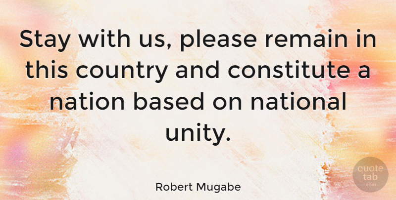 Robert Mugabe Quote About Country, Unity, Please: Stay With Us Please Remain...