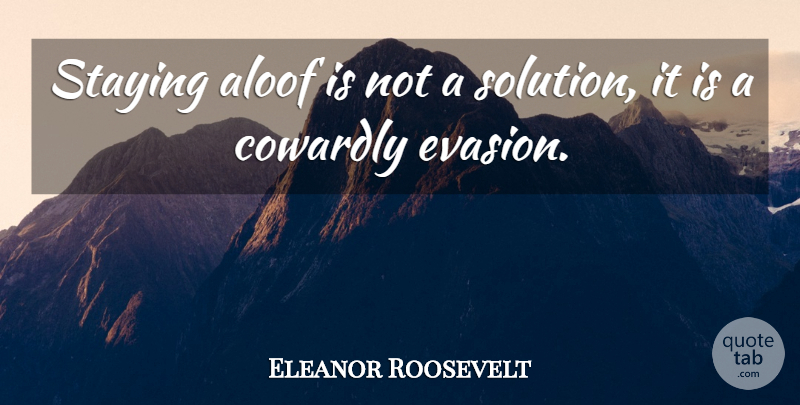Eleanor Roosevelt Quote About Evasion, Solutions, Cowardly: Staying Aloof Is Not A...