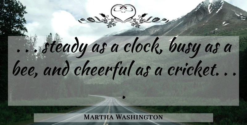 Martha Washington Quote About Busy, Cheerful, Cricket, Steady: Steady As A Clock Busy...