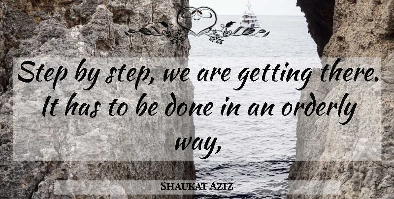 Shaukat Aziz Quote About Orderly, Step: Step By Step We Are...