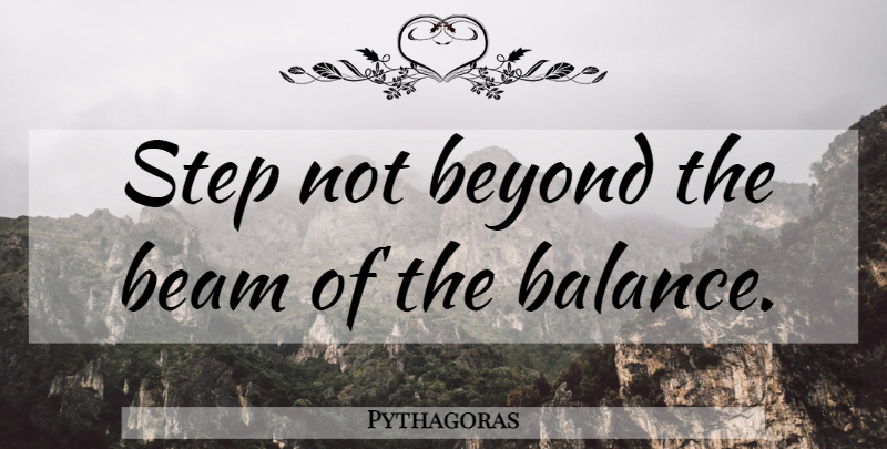 Pythagoras Quote About Balance, Steps, Beam: Step Not Beyond The Beam...