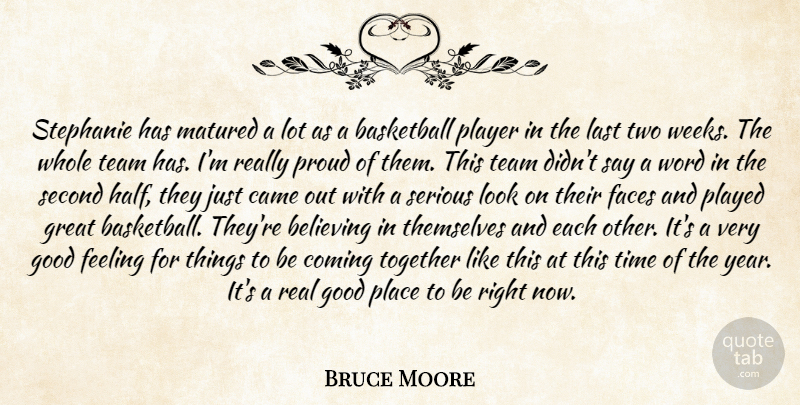 Bruce Moore Quote About Basketball, Believing, Came, Coming, Faces: Stephanie Has Matured A Lot...