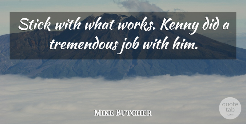 Mike Butcher Quote About Job, Kenny, Stick, Tremendous: Stick With What Works Kenny...