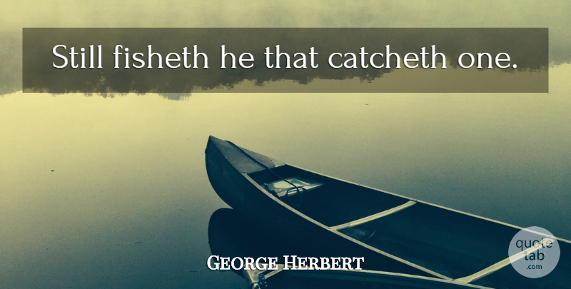 George Herbert Quote About Stills: Still Fisheth He That Catcheth...