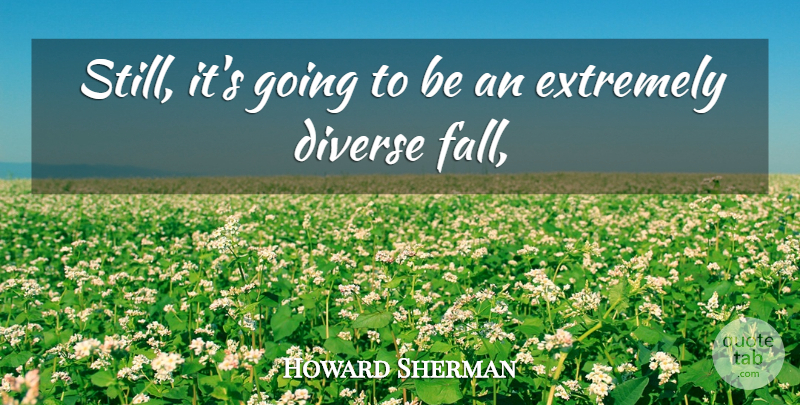 Howard Sherman Quote About Diverse, Extremely: Still Its Going To Be...