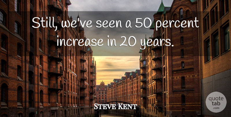 Steve Kent Quote About Increase, Percent, Seen: Still Weve Seen A 50...