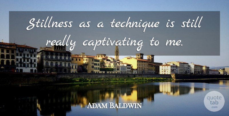 Adam Baldwin Quote About Technique, Captivating, Stills: Stillness As A Technique Is...