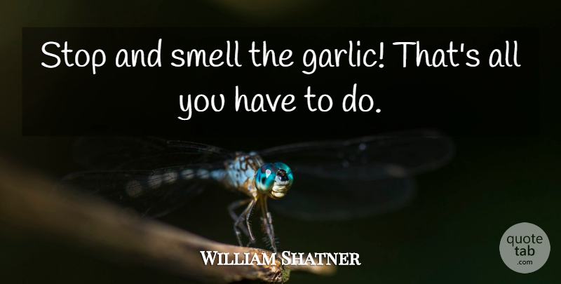 William Shatner Quote About Smell, Garlic: Stop And Smell The Garlic...