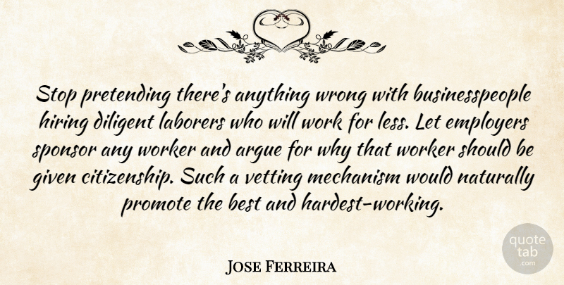 Jose Ferreira Quote About Argue, Best, Diligent, Employers, Given: Stop Pretending Theres Anything Wrong...