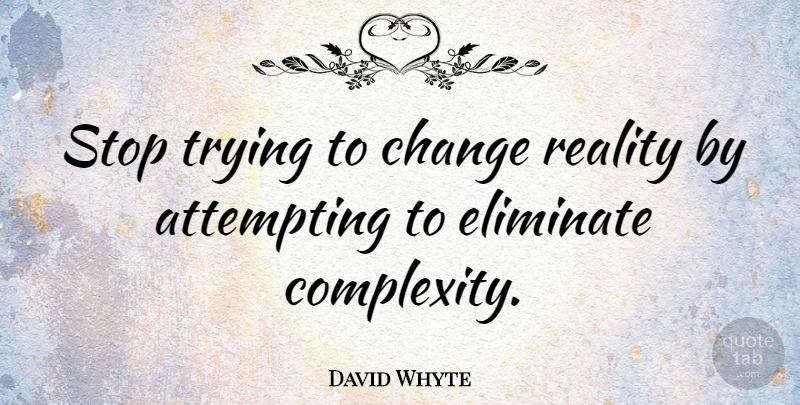 David Whyte Quote About Attempting, Change, Eliminate, Trying: Stop Trying To Change Reality...