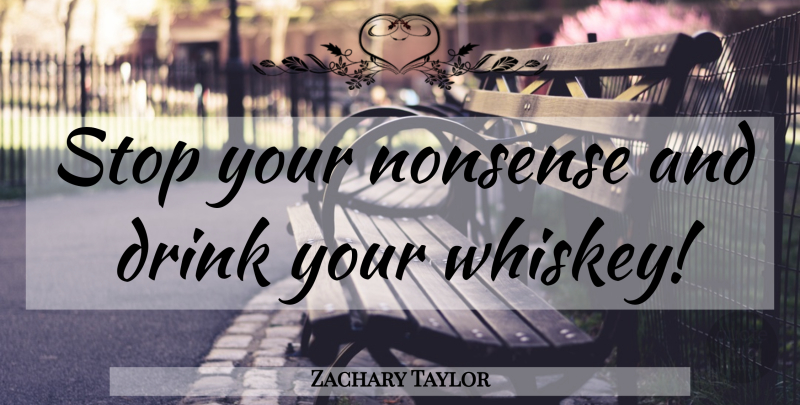 Zachary Taylor Quote About Whiskey, Drink, Nonsense: Stop Your Nonsense And Drink...