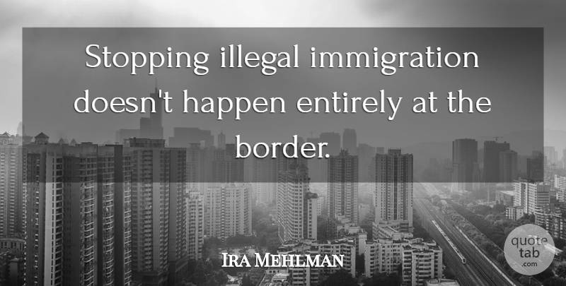 Ira Mehlman Quote About Entirely, Happen, Illegal, Stopping: Stopping Illegal Immigration Doesnt Happen...