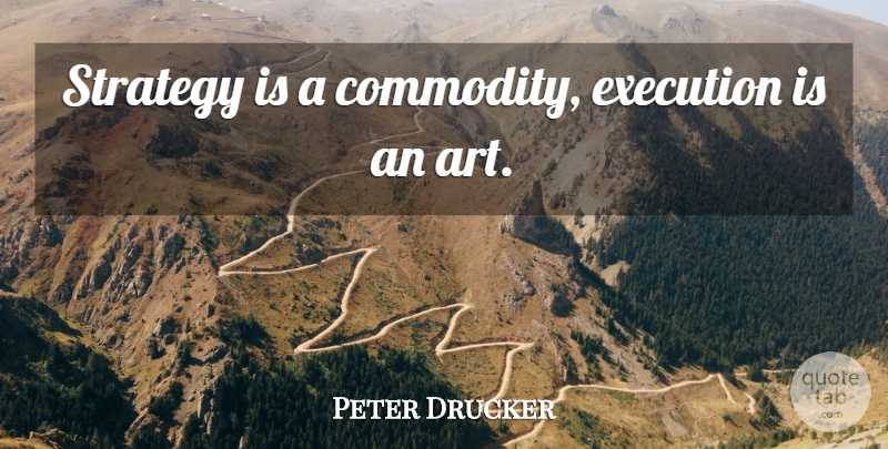 Peter Drucker Quote About Art, Execution, Strategy: Strategy Is A Commodity Execution...