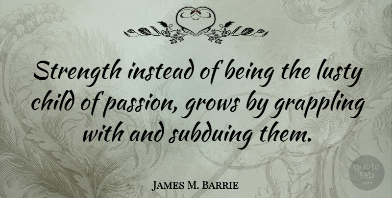 James M. Barrie Quote About Strength, Children, Passion: Strength Instead Of Being The...
