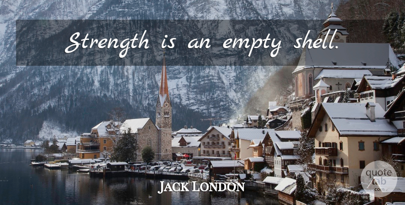 Jack London Quote About Strength, Shells, Empty: Strength Is An Empty Shell...