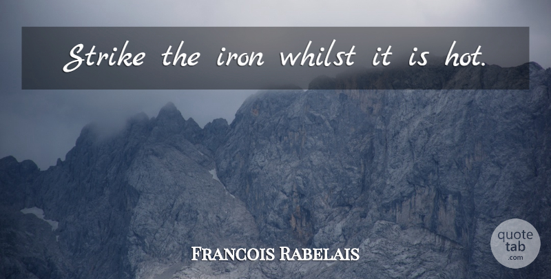 Francois Rabelais Quote About Iron, Hot, Strikes: Strike The Iron Whilst It...