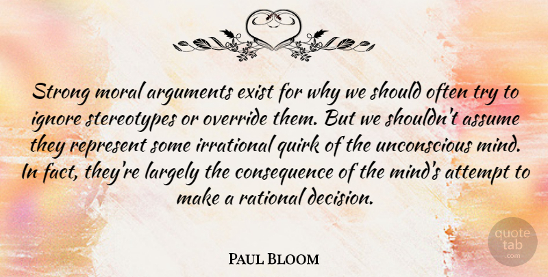Paul Bloom Quote About Assume, Attempt, Exist, Ignore, Irrational: Strong Moral Arguments Exist For...