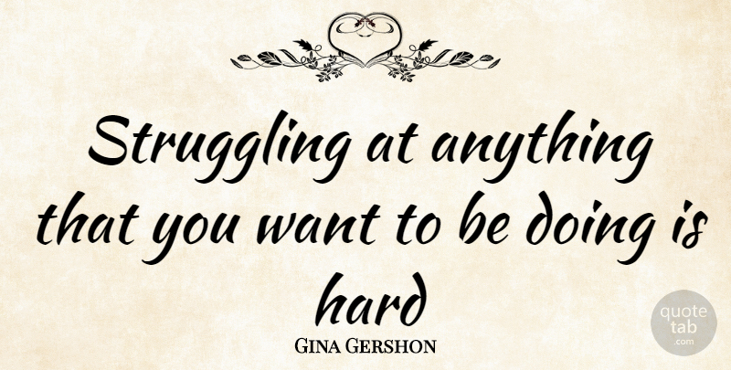 Gina Gershon Quote About Struggle, Want, Hard: Struggling At Anything That You...