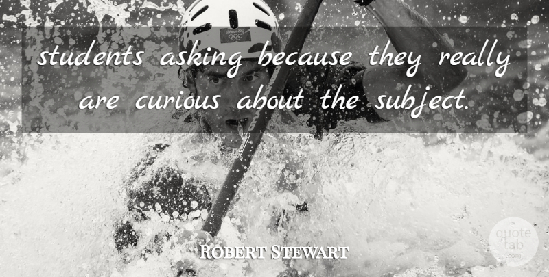 Robert Stewart Quote About Asking, Curious, Students: Students Asking Because They Really...